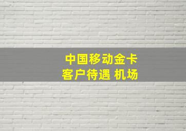 中国移动金卡客户待遇 机场